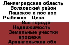 Ленинградская область Волховский район Пашское с/пос пос. Рыбежно › Цена ­ 1 000 000 - Все города Недвижимость » Земельные участки продажа   . Архангельская обл.,Мирный г.